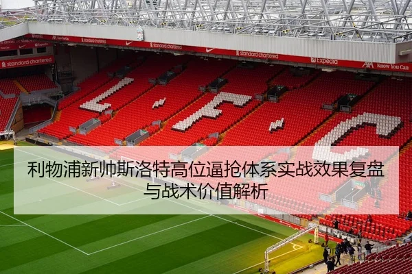 利物浦新帅斯洛特高位逼抢体系实战效果复盘与战术价值解析