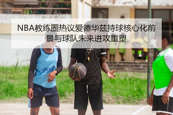 NBA教练圈热议爱德华兹持球核心化前景与球队未来进攻重塑