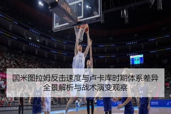 国米图拉姆反击速度与卢卡库时期体系差异全景解析与战术演变观察