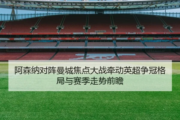 阿森纳对阵曼城焦点大战牵动英超争冠格局与赛季走势前瞻