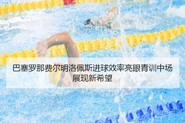 巴塞罗那费尔明洛佩斯进球效率亮眼青训中场展现新希望