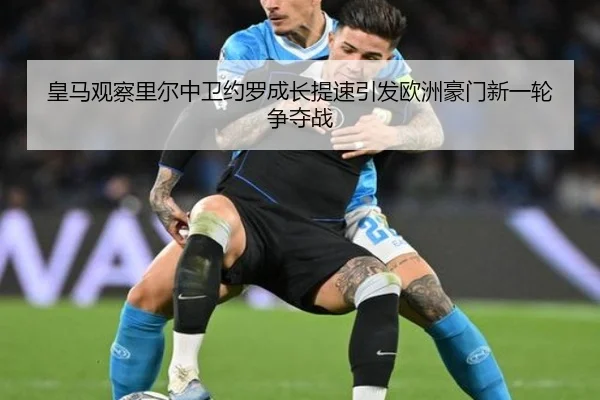 皇马观察里尔中卫约罗成长提速引发欧洲豪门新一轮争夺战