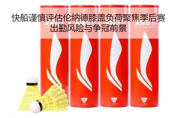 快船谨慎评估伦纳德膝盖负荷聚焦季后赛出勤风险与争冠前景