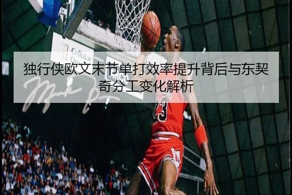 独行侠欧文末节单打效率提升背后与东契奇分工变化解析