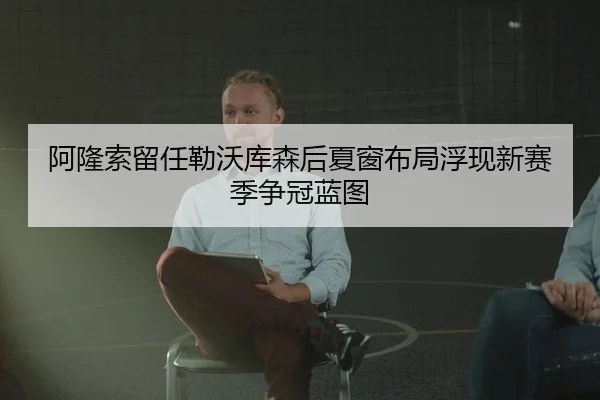 阿隆索留任勒沃库森后夏窗布局浮现新赛季争冠蓝图