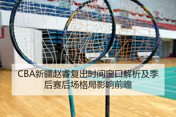 CBA新疆赵睿复出时间窗口解析及季后赛后场格局影响前瞻