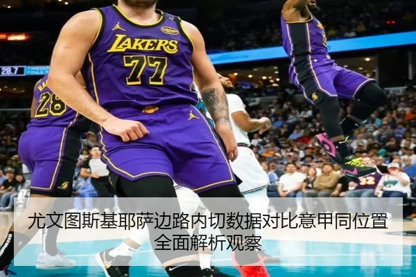 尤文图斯基耶萨边路内切数据对比意甲同位置全面解析观察