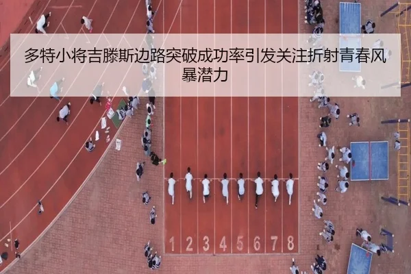 多特小将吉滕斯边路突破成功率引发关注折射青春风暴潜力