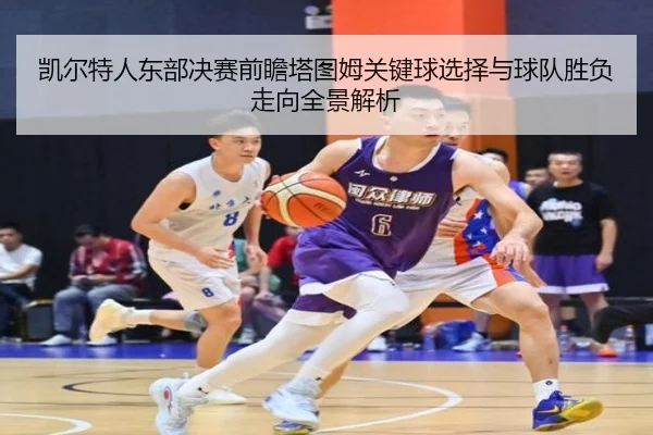 凯尔特人东部决赛前瞻塔图姆关键球选择与球队胜负走向全景解析