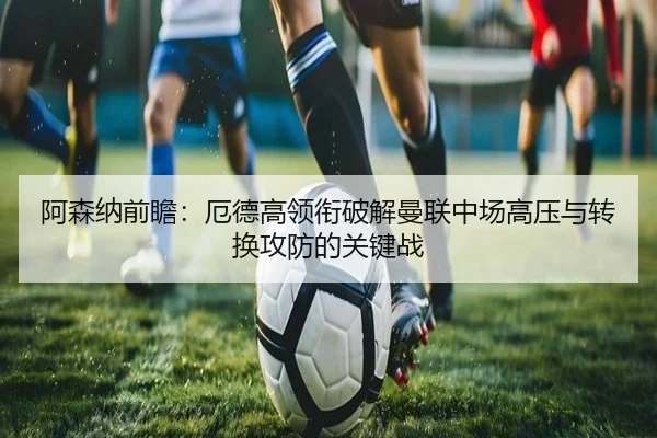 阿森纳前瞻：厄德高领衔破解曼联中场高压与转换攻防的关键战