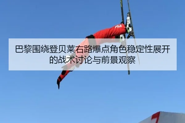 巴黎围绕登贝莱右路爆点角色稳定性展开的战术讨论与前景观察