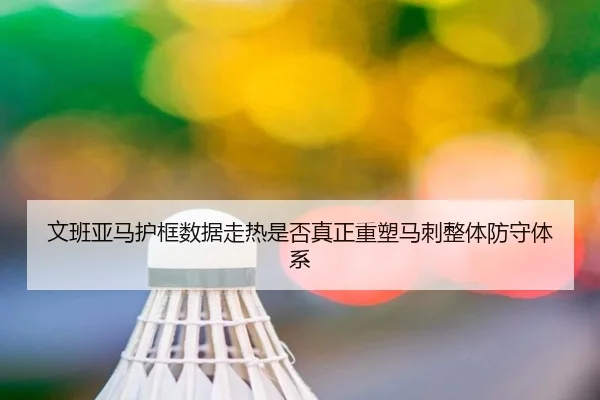 文班亚马护框数据走热是否真正重塑马刺整体防守体系