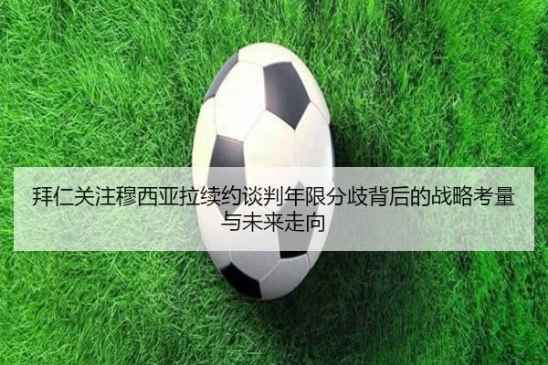 拜仁关注穆西亚拉续约谈判年限分歧背后的战略考量与未来走向