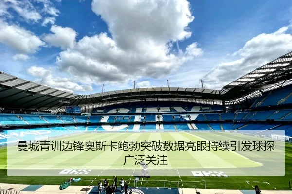曼城青训边锋奥斯卡鲍勃突破数据亮眼持续引发球探广泛关注