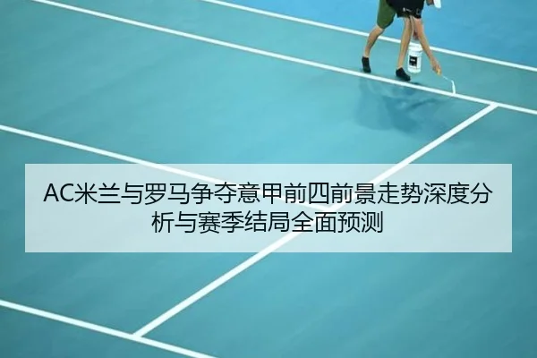AC米兰与罗马争夺意甲前四前景走势深度分析与赛季结局全面预测