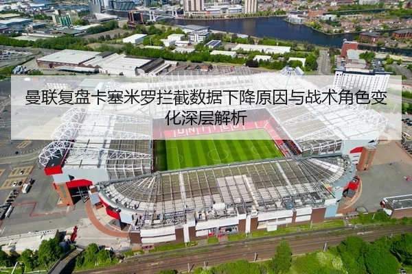 曼联复盘卡塞米罗拦截数据下降原因与战术角色变化深层解析