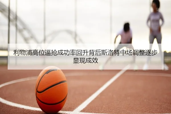 利物浦高位逼抢成功率回升背后斯洛特中场调整逐步显现成效
