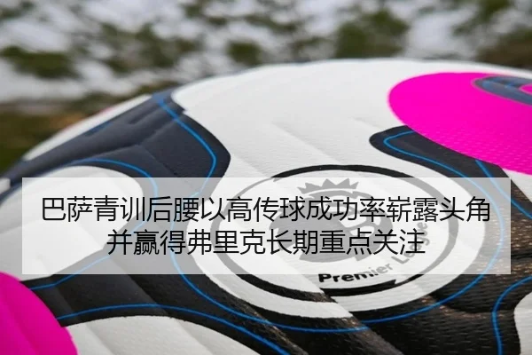 巴萨青训后腰以高传球成功率崭露头角并赢得弗里克长期重点关注